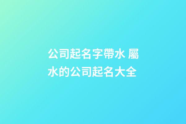 公司起名字帶水 屬水的公司起名大全